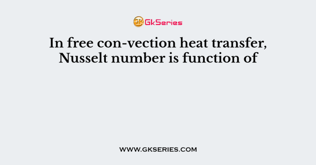 In free con-vection heat transfer, Nusselt number is function of