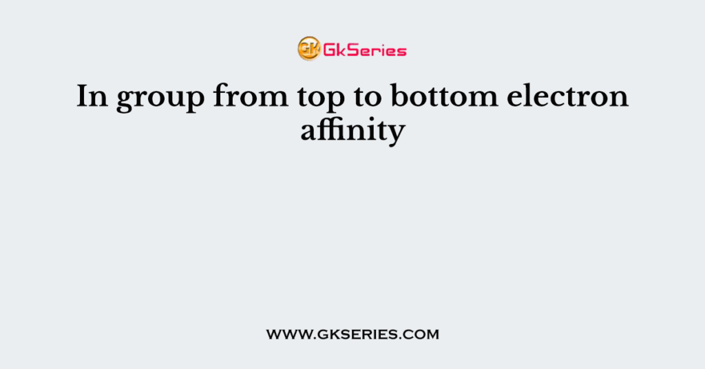 In group from top to bottom electron affinity