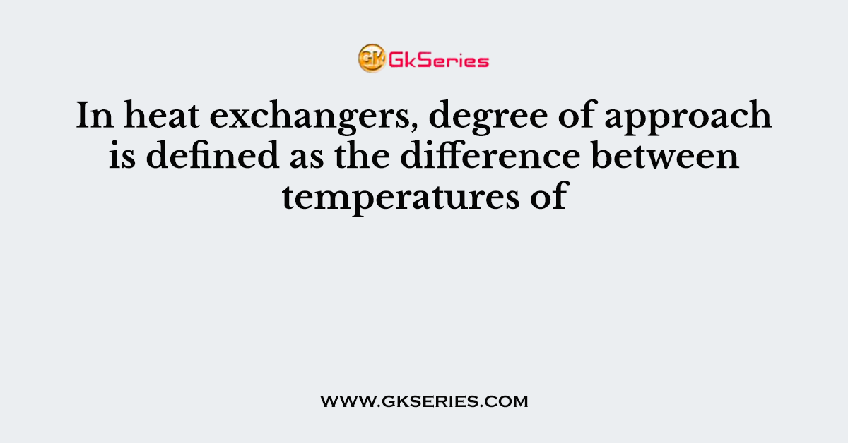 In heat exchangers, degree of approach is defined as the difference between temperatures of