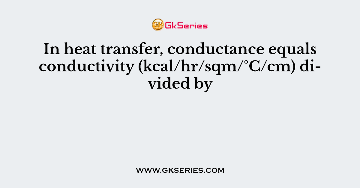 In heat transfer, conductance equals conductivity (kcal/hr/sqm/°C/cm) divided by