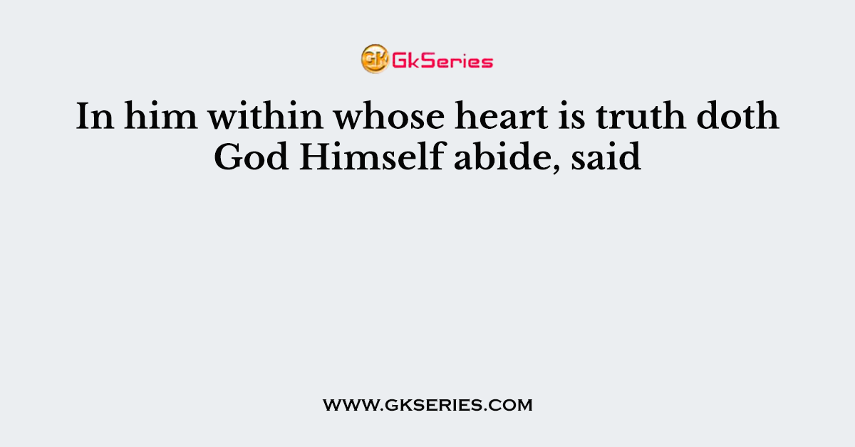 In him within whose heart is truth doth God Himself abide, said