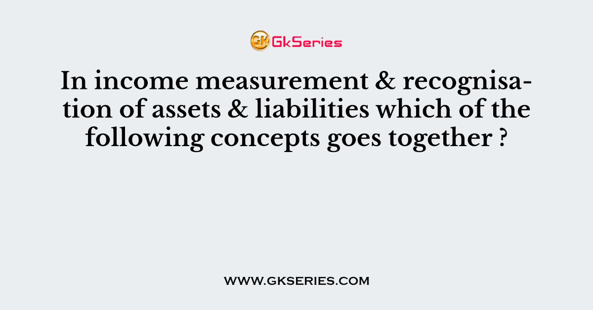 In income measurement & recognisation of assets & liabilities which of the following concepts goes together ?