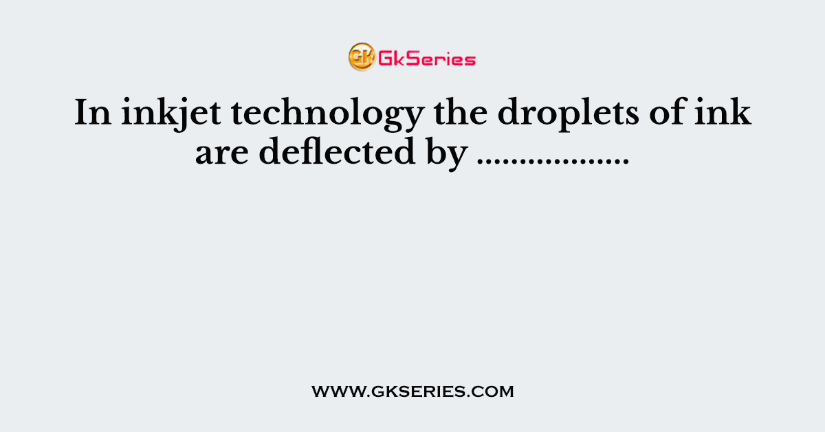 In inkjet technology the droplets of ink are deflected by ..................