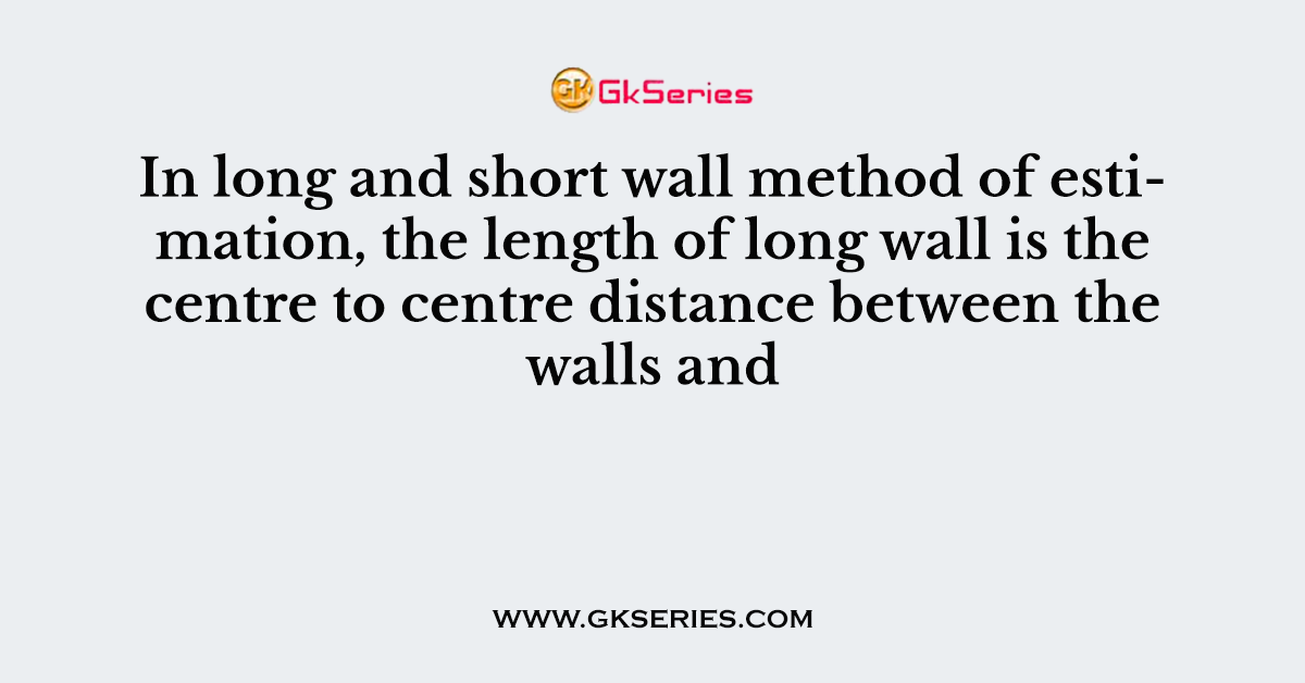 In long and short wall method of estimation, the length of long wall is the centre to centre distance between the walls and