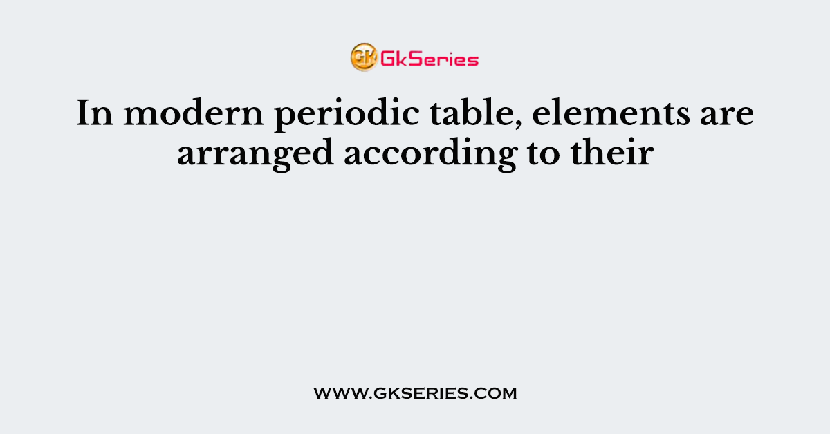 In modern periodic table, elements are arranged according to their
