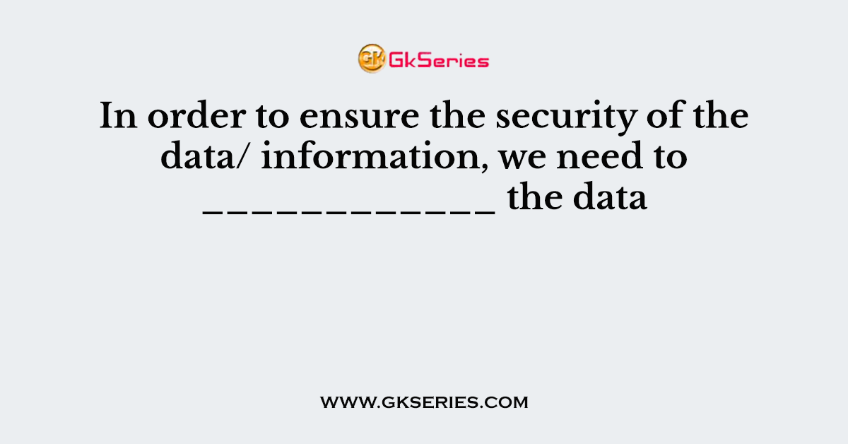 In order to ensure the security of the data/ information, we need to ____________ the data