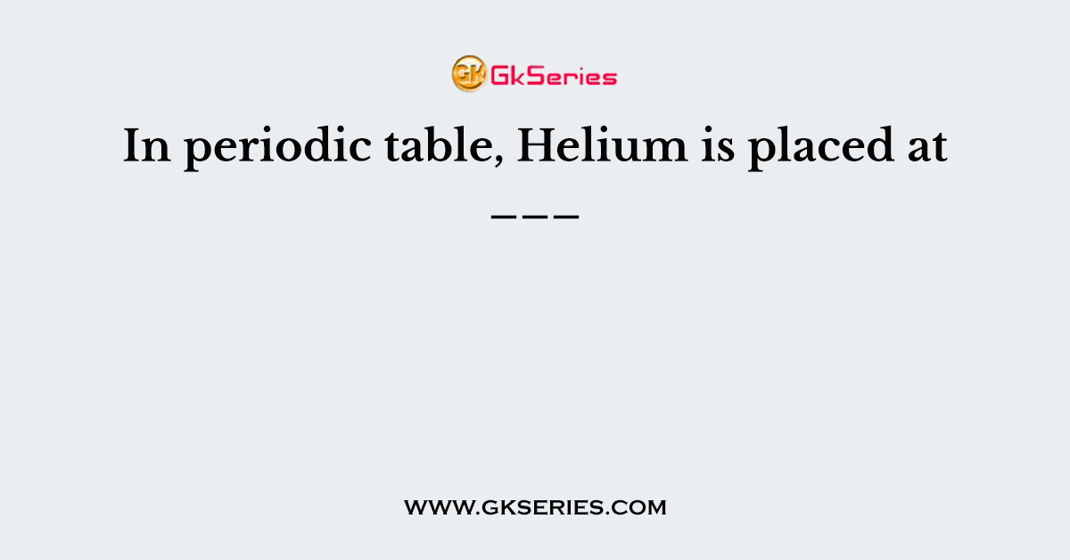 In periodic table, Helium is placed at ___