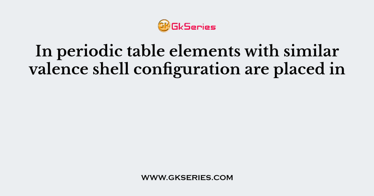 In periodic table elements with similar valence shell configuration are placed in