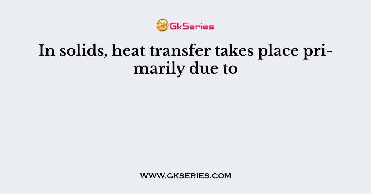 In solids, heat transfer takes place primarily due to