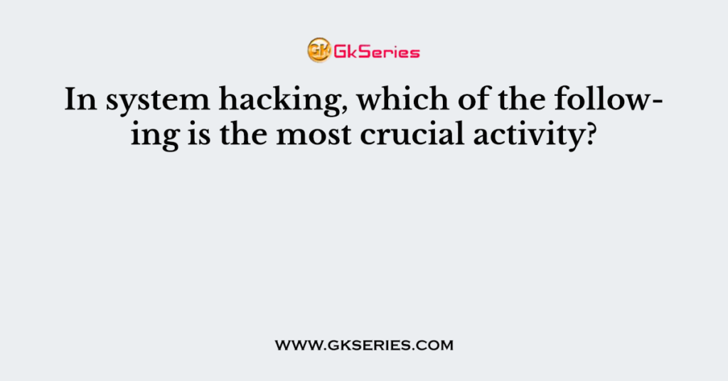 In system hacking, which of the following is the most crucial activity?