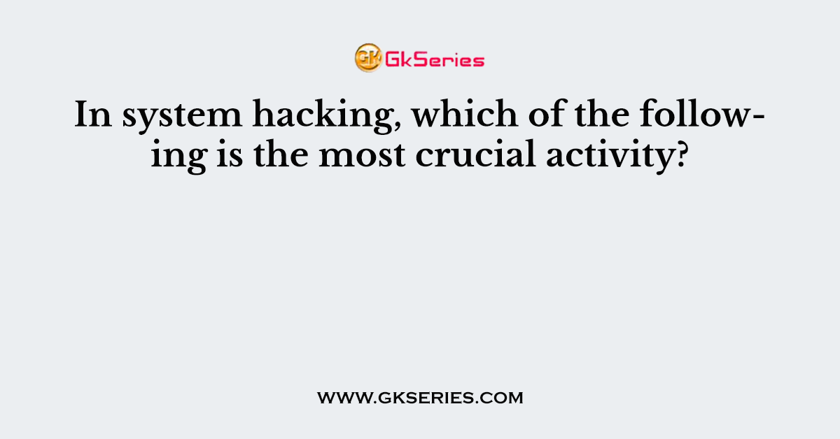In system hacking, which of the following is the most crucial activity?