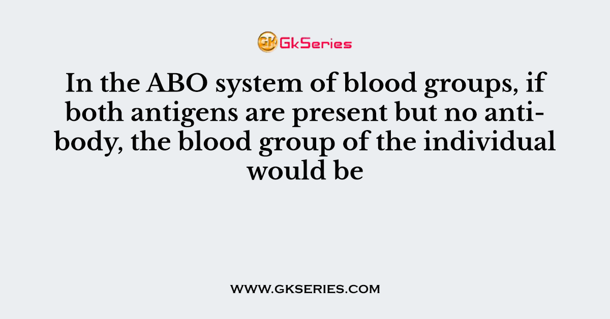 In the ABO system of blood groups, if both antigens are present but no antibody, the blood group of the individual would be