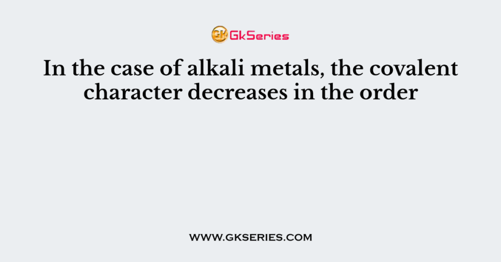 In the case of alkali metals, the covalent character decreases in the order