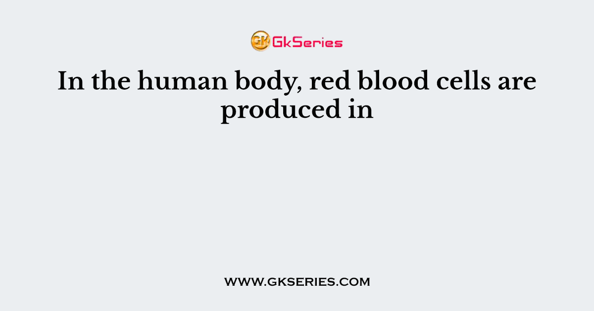 In the human body, red blood cells are produced in