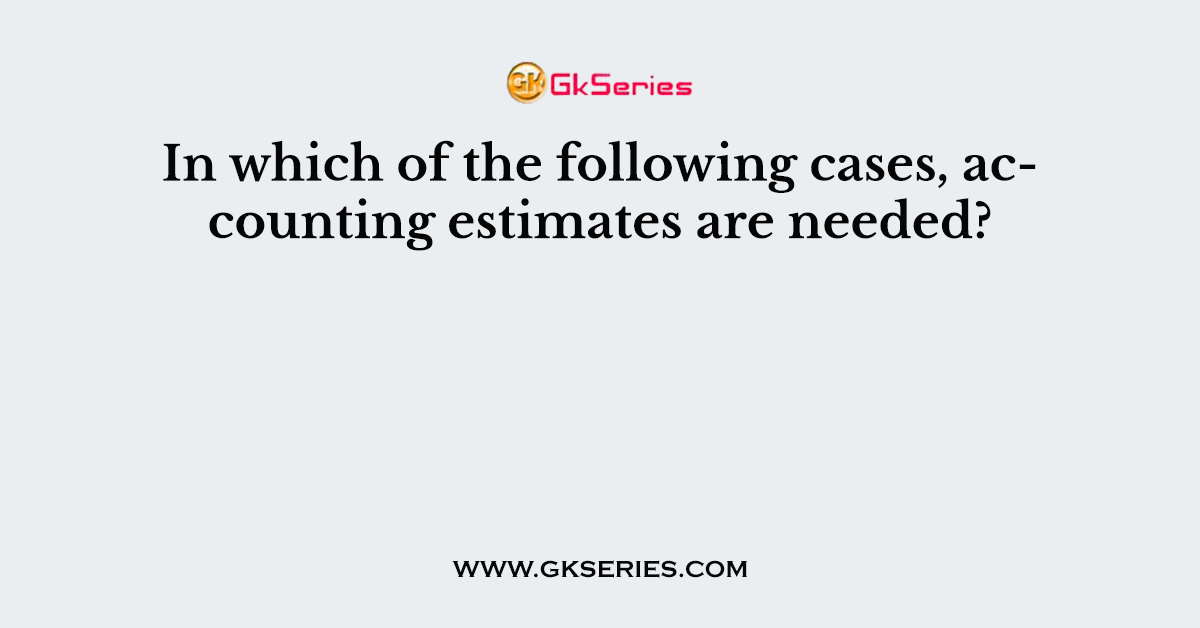 In which of the following cases, accounting estimates are needed?