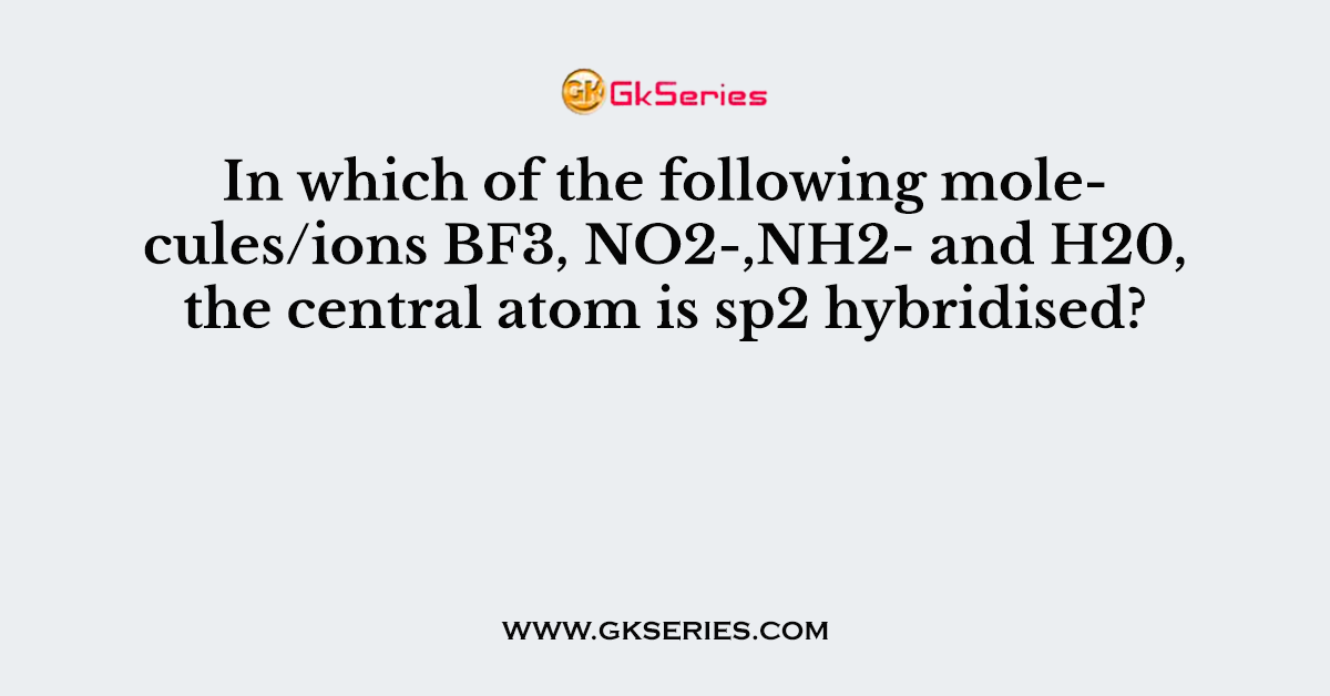 In which of the following molecules/ions BF3, NO2-,NH2- and H20, the central atom is sp2 hybridised?