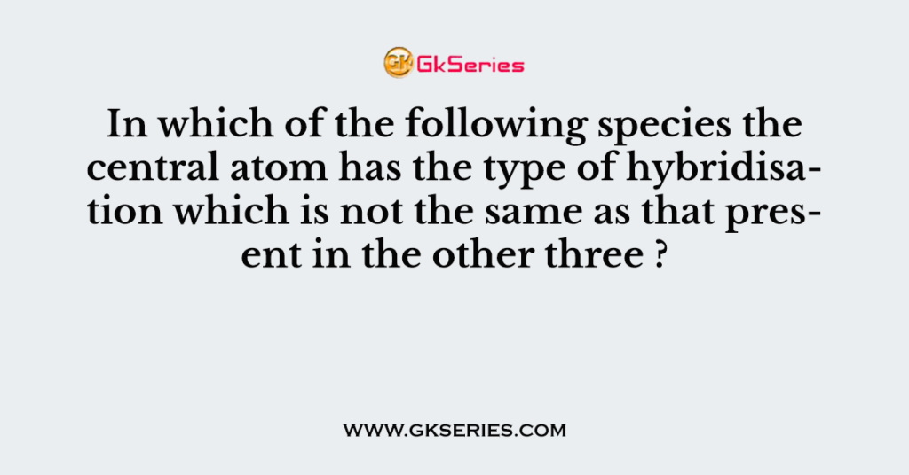 In which of the following species the central atom has the type of hybridisation which is not the same as that present in the other three ?