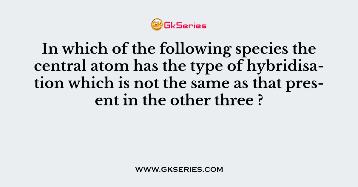 In which of the following species the central atom has the type of hybridisation which is not the same as that present in the other three ?