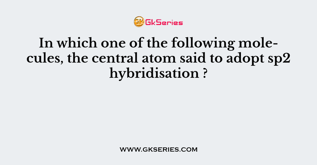 In which one of the following molecules, the central atom said to adopt sp2 hybridisation ?