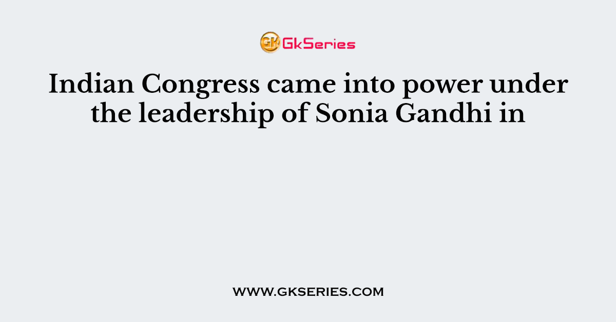 Indian Congress came into power under the leadership of Sonia Gandhi in