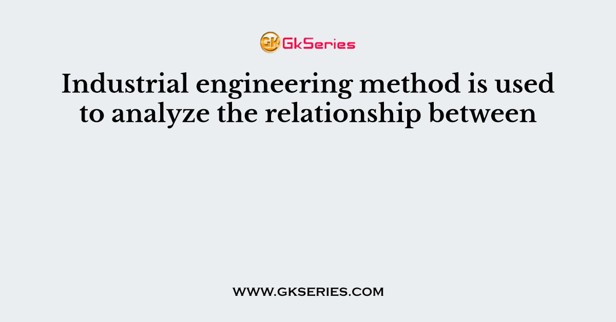 Industrial engineering method is used to analyze the relationship between