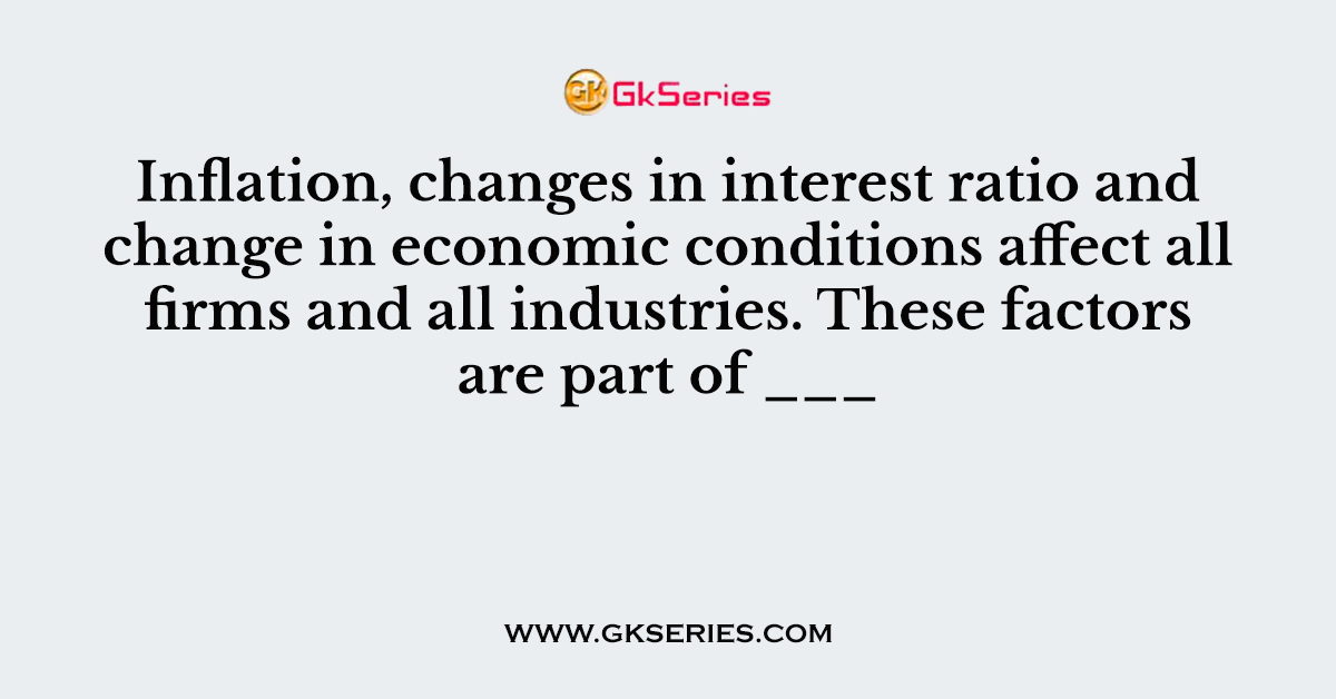 Inflation, changes in interest ratio and change in economic conditions affect all firms and all industries. These factors are part of ___
