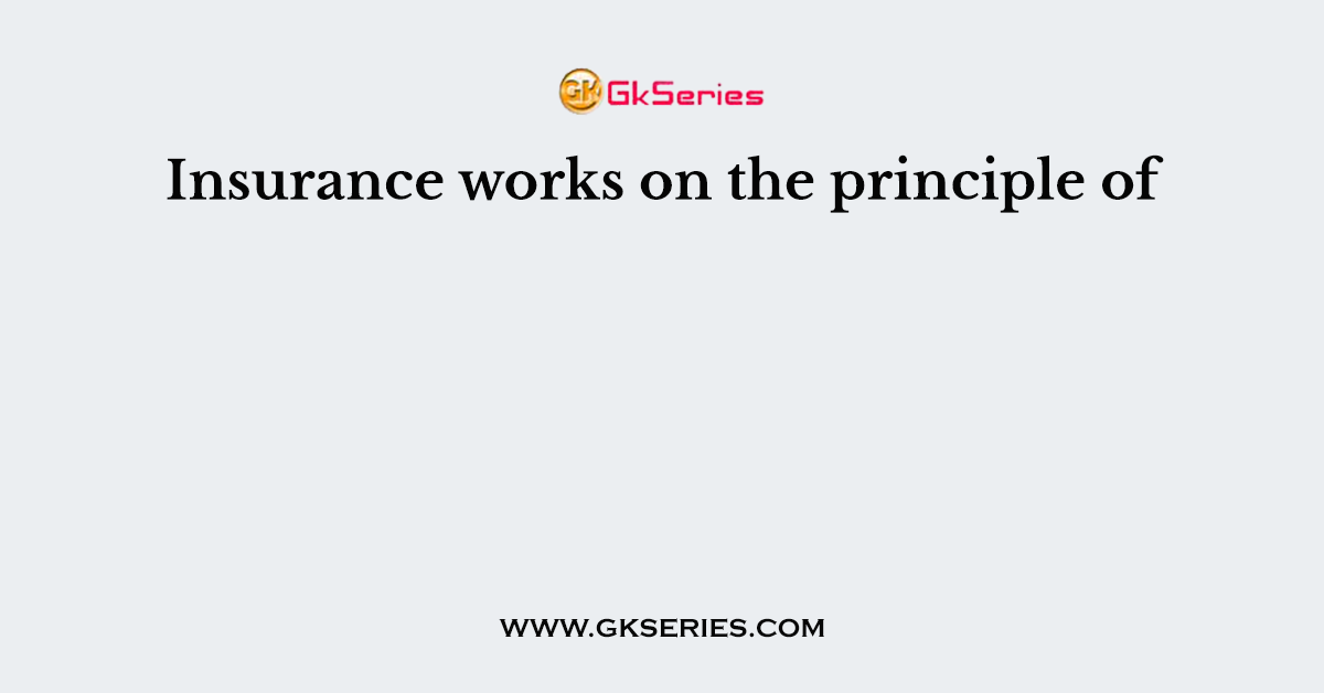 Insurance works on the principle of  