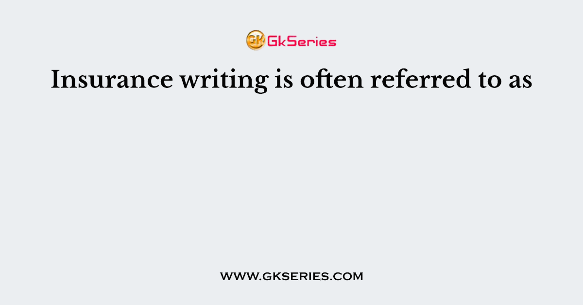 Insurance writing is often referred to as