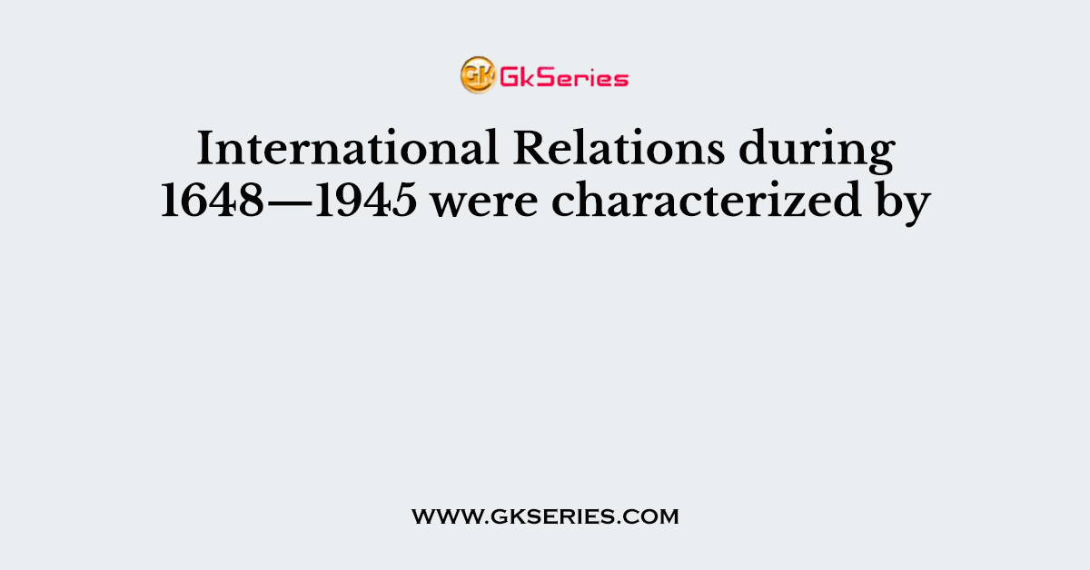 International Relations during 1648—1945 were characterized by