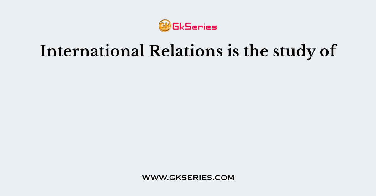 International Relations is the study of