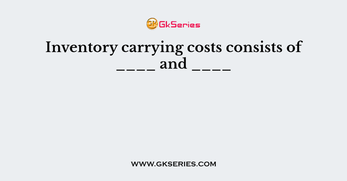 Inventory carrying costs consists of ____ and ____