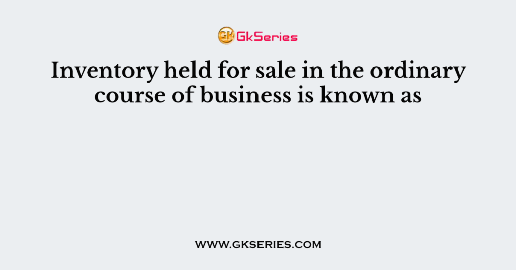 Inventory held for sale in the ordinary course of business is known as