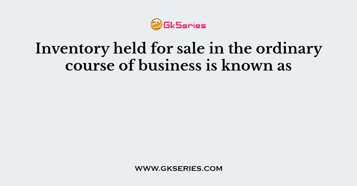 Inventory held for sale in the ordinary course of business is known as
