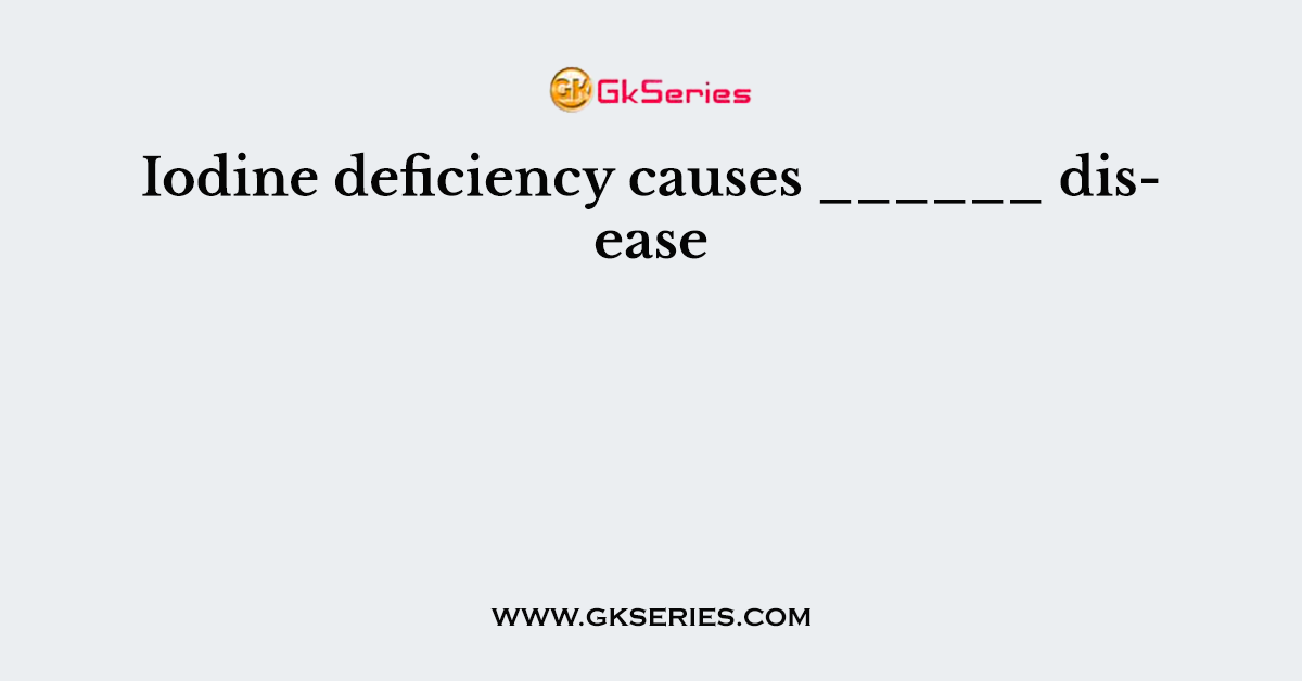 Iodine deficiency causes ______ disease