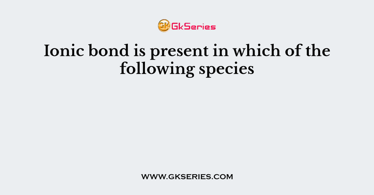 Ionic bond is present in which of the following species
