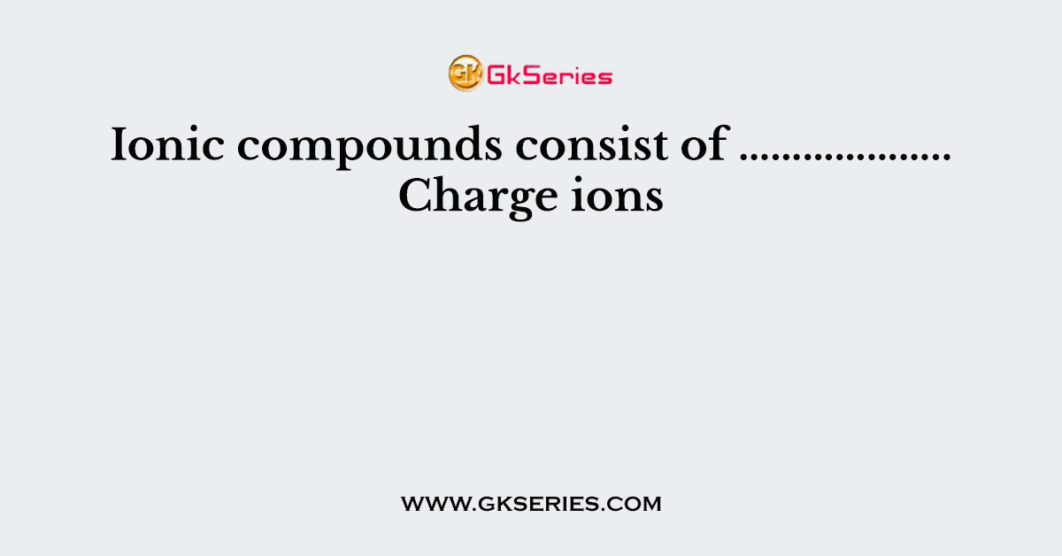 Ionic compounds consist of ……………….. Charge ions