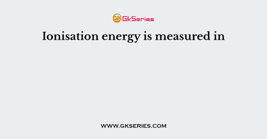 Ionisation energy is measured in