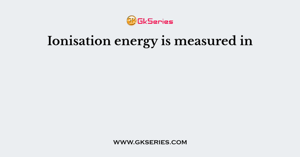Ionisation energy is measured in