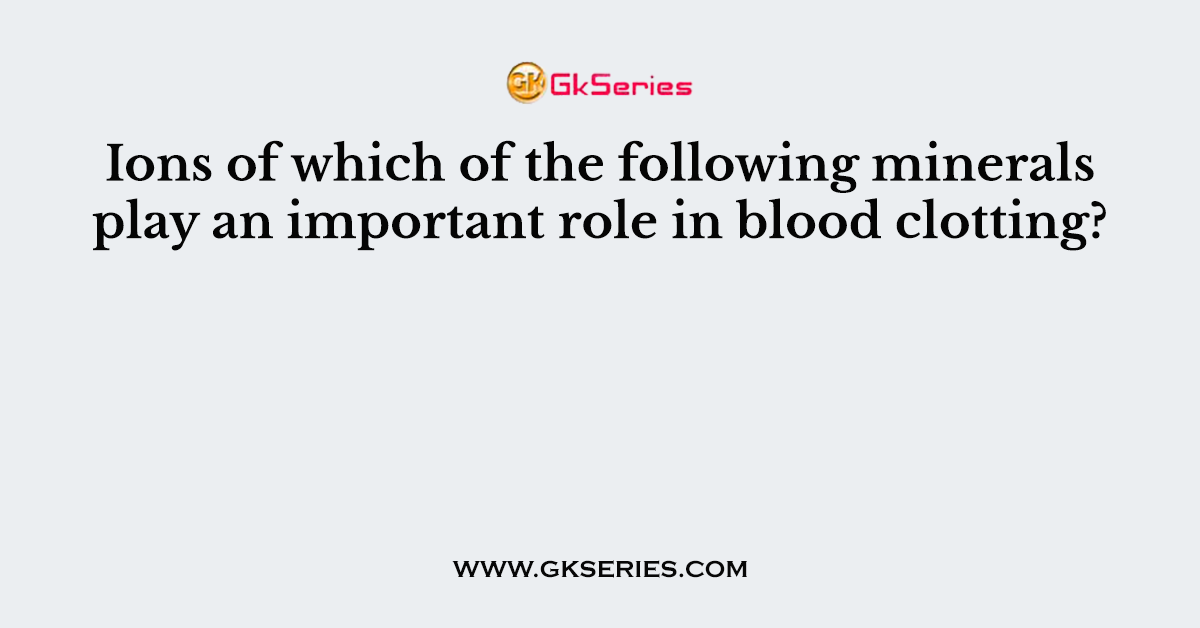 Ions of which of the following minerals play an important role in blood clotting?
