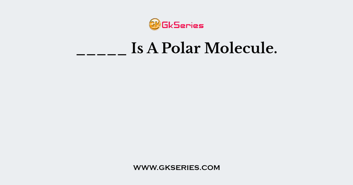 _____ Is A Polar Molecule.