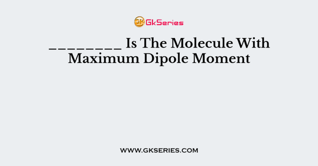 Which Molecules Has The Maximum Dipole Moment