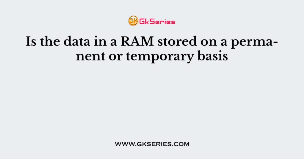 Is the data in a RAM stored on a permanent or temporary basis