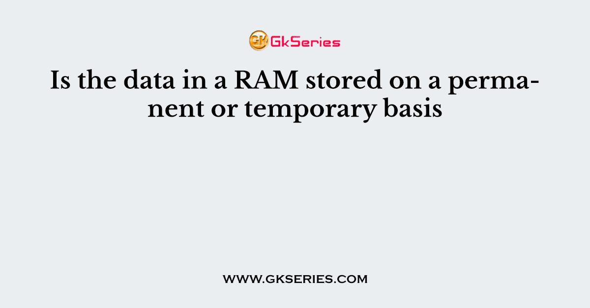Is the data in a RAM stored on a permanent or temporary basis