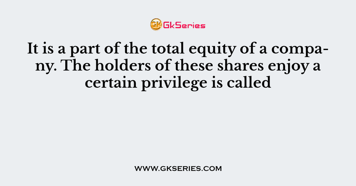 It is a part of the total equity of a company. The holders of these shares enjoy a certain privilege is called