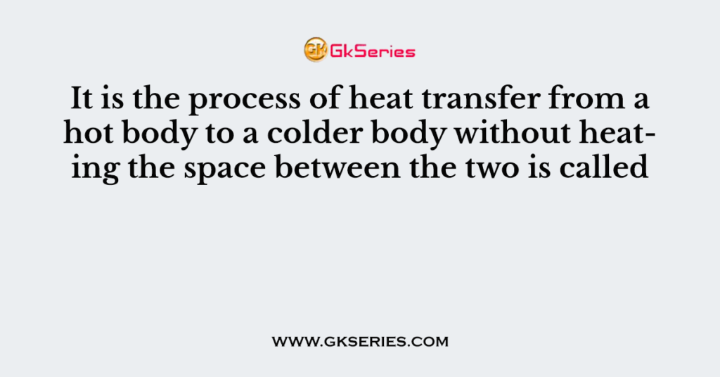 It is the process of heat transfer from a hot body to a colder body without heating the space between the two is called