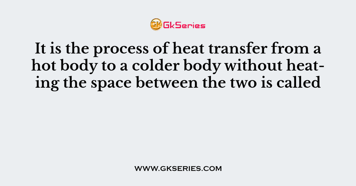 It is the process of heat transfer from a hot body to a colder body without heating the space between the two is called