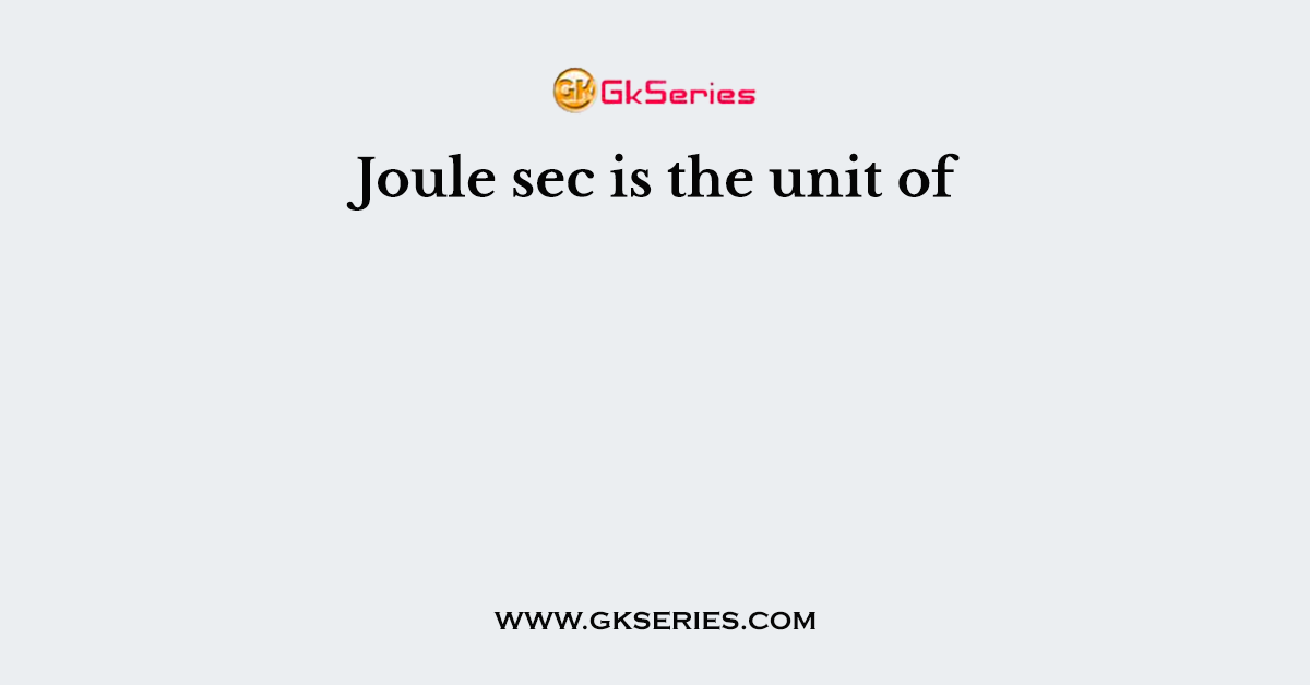 Joule sec is the unit of