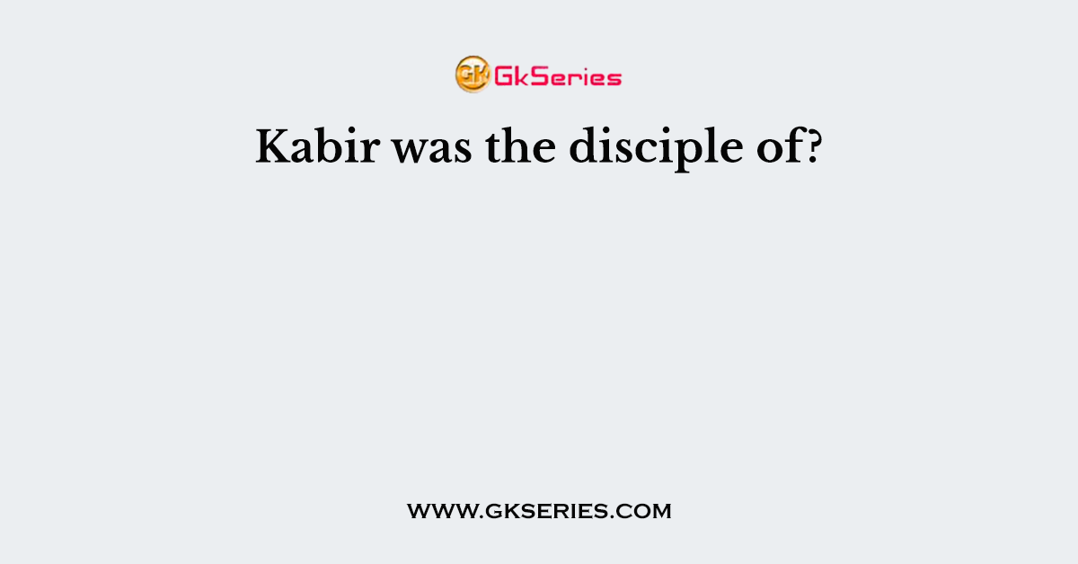 Kabir was the disciple of?