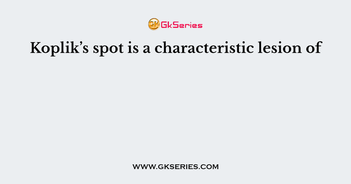 Koplik’s spot is a characteristic lesion of