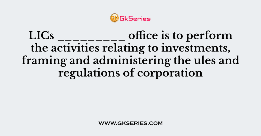 LICs _________ office is to perform the activities relating to investments, framing and administering the ules and regulations of corporation